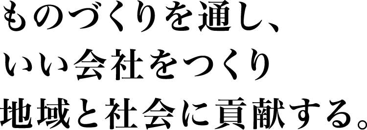 ものづくりを通し、いい会社をつくり地域と社会に貢献する